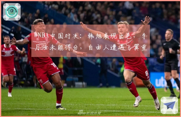 WNBA中国对决：韩旭表现出色，李月汝未能得分，自由人遭遇飞翼重创